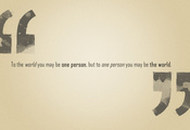 , but to one person you may be the world, to the world you may be one  ...