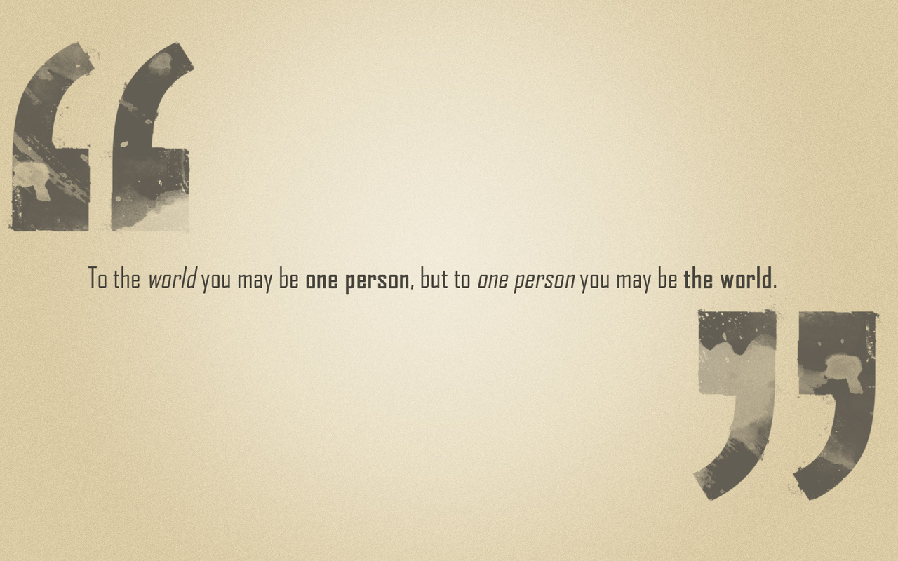 , but to one person you may be the world, to the world you may be one person