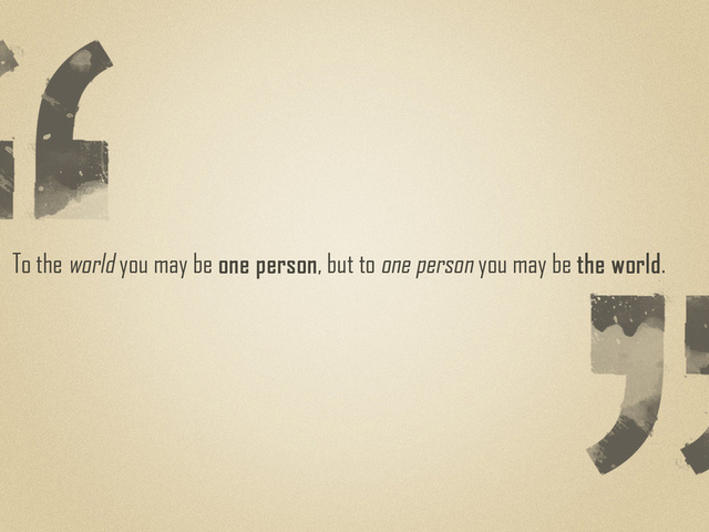 , but to one person you may be the world, to the world you may be one person
