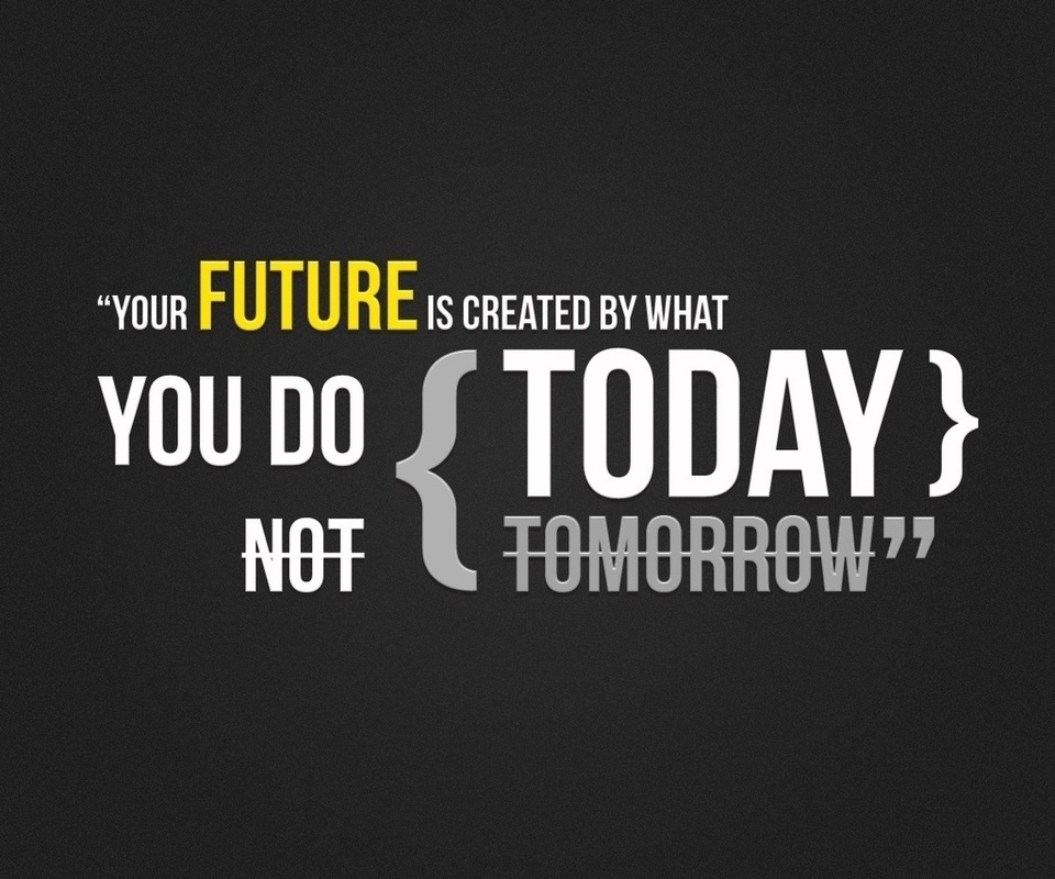    , Your future is created by what you do today